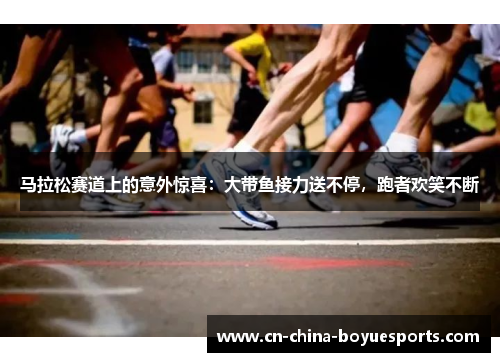 马拉松赛道上的意外惊喜：大带鱼接力送不停，跑者欢笑不断