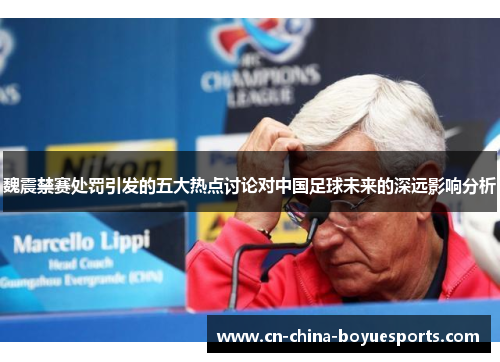 魏震禁赛处罚引发的五大热点讨论对中国足球未来的深远影响分析